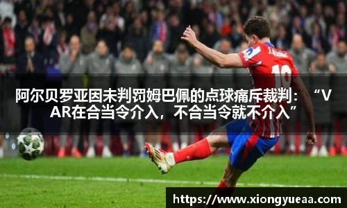 阿尔贝罗亚因未判罚姆巴佩的点球痛斥裁判：“VAR在合当令介入，不合当令就不介入”