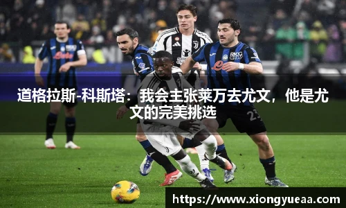 道格拉斯-科斯塔：我会主张莱万去尤文，他是尤文的完美挑选